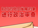 如何对党员发展对象进行政治审查？